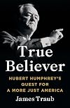 True Believer: Hubert Humphrey's Quest for a More Just America