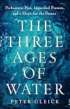 The Three Ages of Water: Prehistoric Past, Imperiled Present, and a Hope for the Future