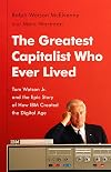 The Greatest Capitalist Who Ever Lived: Tom Watson Jr. and the Epic Story of How IBM Created the Digital Age