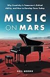 Music on Mars: Why Creativity Is Tomorrow&rsquo;s Critical Ability, and How to Develop Yours Today