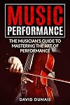 Music Performance: The Musician's Guide to Mastering the Art of Performance
