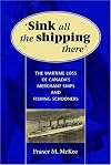 SINK ALL THE SHIPPING THERE: Canada's Wartime Merchant Ship and Fishing Schooner Sinkings