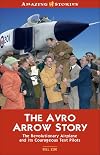 The Avro Arrow Story: The Revolutionary Airplane and its Courageous Test Pilots