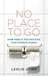 No Place To Go: How Public Toilets Fail Our Private Needs