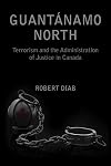 Guantanamo North: Terrorism and the Administration of Justice in Canada