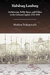 Habsburg Lemberg : architecture, public space, and politics in the Galician capital, 1772-1914