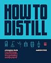 How to Distill: A Complete Guide from Still Design and Fermentation through Distilling and Aging Spirits