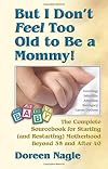 But I Don't Feel Too Old to Be a Mommy!: The Complete Sourcebook for Starting (and Re-Starting) Motherhood Beyond 35 and After 40