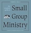 The Complete Guide to Small Group Ministry: Saving the World Ten at a Time
