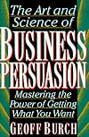 The Art and Science of Business Persuasion: Mastering the Power of Getting What You Want