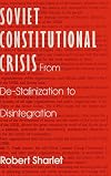 Soviet Constitutional Crisis: From De-Stalinization to Disintegration (Contemporary Soviet/Post-Soviet Politics)