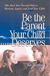 Be the parent your child deserves take back your parental role to motivate, inspire, and lead your child