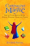 Composing Magic: How to Create Magical Spells, Rituals, Blessings, Chants, and Prayer - Elizabeth Barrette