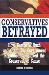 Conservatives Betrayed: How George W. Bush and Other Big Government Republicans Hijacked the Conservative Cause