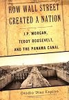 How Wall Street Created a Nation: J.P. Morgan, Teddy Roosevelt, and the Panama Canal