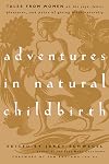Adventures in Natural Childbirth: Tales from Women on the Joys, Fears, Pleasures, and Pains of Giving Birth Naturally