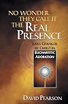 No Wonder They Call It the Real Presence: Lives Changed by Christ In Eucharistic Adoration