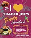 The I Love Trader Joe's Party Cookbook: Delicious Recipes and Entertaining Ideas Using Only Foods and Drinks from the World's Greatest Grocery Store