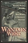 Wanton West: Madams, Money, Murder, and the Wild Women of Montana's Frontier