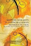 Mapping morality in postwar German women's fiction Christa Wolf, Ingeborg Drewitz, and Grete Weil