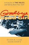Goodbye Good Girl : Letting Go of THE RULES and Taking Back Your Self