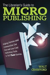 The Librarian's Guide to Micropublishing: Helping Patrons & Communities Use Free and Low-Cost Publis
