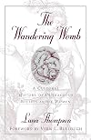 The Wandering Womb : A Cultural History of Outrageous Beliefs About Woman