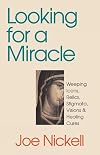 Looking for a Miracle: Weeping Icons, Relics, Stigmata, Visions & Healing Cures