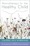 Aromatherapy for the Healthy Child: More Than 300 Natural, Nontoxic, and Fragrant Essential Oil Blends