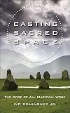 Casting Sacred Space: The Core of All Magickal Work - Ivo Dominguez Jr
