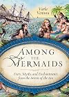 Among the Mermaids: Facts, Myths, and Enchantments from the Sirens of the Sea