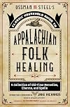 Ossman & Steel's Classic Household Guide to Appalachian Folk Healing: A Collection of Old-Time Remedies, Charms, and Spells