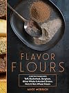 Flavor Flours: A New Way to Bake with Teff, Buckwheat, Sorghum, Other Whole & Ancient Grains, Nuts & Non-Wheat Flours