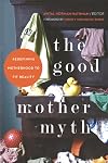 The Good Mother Myth: Redefining Motherhood to Fit Reality