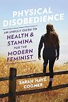 Physical Disobedience: An Unruly Guide to Health and Stamina for the Modern Feminist