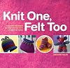Knit One, Felt Too: Discover the magic of knitted felt with 25 easy patterns