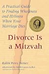 Divorce Is a Mitzvah: A Practical Guide to Finding Wholeness and Holiness When Your Marriage Dies