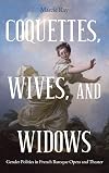 Coquettes, Wives, and Widows: Gender Politics in French Baroque Opera and Theater (Eastman Studies in Music) (Volume 72)