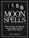 Moon Spells: How to Use the Phases of the Moon to Get What You Want