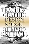 Teaching Graphic Design: Course Offerings and Class Projects from the Leading Graduate and Undergraduate Programs