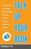 Talk Up Your Book: How to Sell Your Book Through Public Speaking, Interviews, Signings, Festivals, Conferences, and More