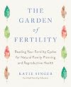 The Garden of Fertility: A Guide to Charting Your Fertility Signals to Prevent or Achieve Pregnancy--Naturally--and to Gauge Your Reproductive Health