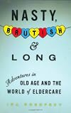 Nasty, Brutish, and Long: Adventures in Old Age and the World of Eldercare