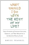 What Should I Do with the Rest of My Life?: True Stories of Finding Success, Passion, and New Meaning in the Second Half of Life