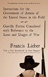 Instructions for the Government of Armies in the United States in the Field: With, Guerilla Parties Considered With Reference to the Laws and Usages of War (Foundations of the Laws of War)