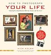 How to Photograph Your Life: Capturing Everyday Moments with Your Camera and Your Heart