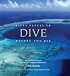 Fifty Places to Dive Before You Die: Diving Experts Share the World's Greatest Destinations