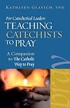 For Catechetical Leaders: Teaching Catechists to Pray *A Companion to The Catholic Way to Pray
