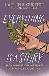 Everything Is a Story: Reclaiming the Power of Stories to Heal and Shape Our Lives (Discover Which Narratives Serve You and Which Hold You Back)