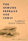 The Ground Beneath the Cross: The Theology of Ignacio Ellacuría (Moral Traditions series)